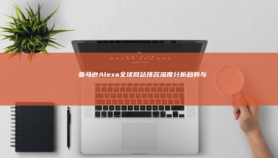 亚马逊Alexa全球网站排名深度分析：趋势与策略