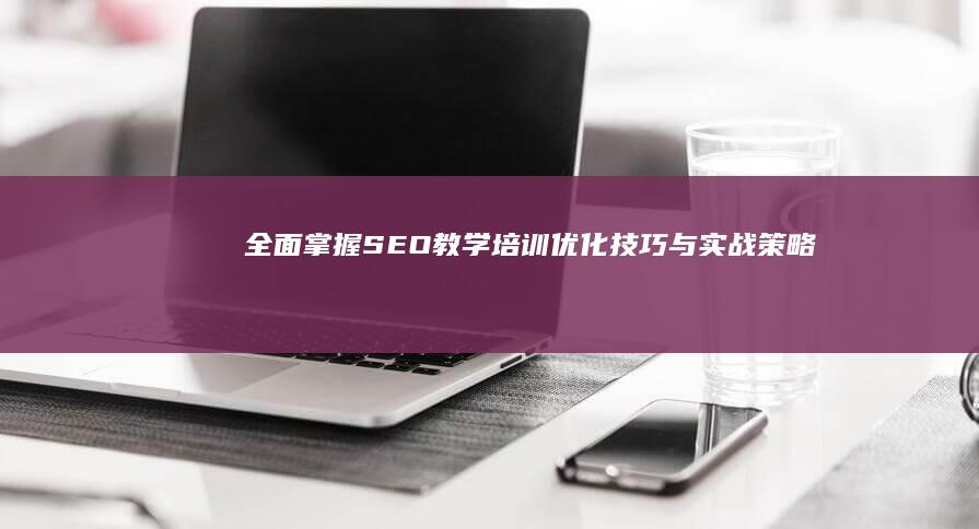 全面掌握SEO教学培训：优化技巧与实战策略