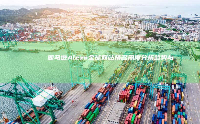 亚马逊Alexa全球网站排名深度分析：趋势与策略